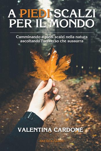 A piedi scalzi per il mondo. Camminando a piedi scalzi nella natura ascoltando l'universo che sussurra - Valentina Cardone - Libro Eretica 2018 | Libraccio.it