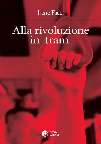 Alla rivoluzione in tram - Irene Facci - Libro Ofelia Editrice 2017, Viola e rosmarino | Libraccio.it