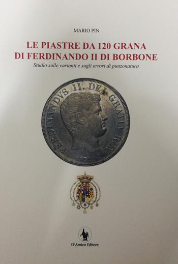 Le piastre da 120 grana di Ferdinando II di Borbone. Studio sulle varianti e sugli errori di punzonatura - Mario Pin - Libro D'Amico Editore 2017, Il Tornese | Libraccio.it