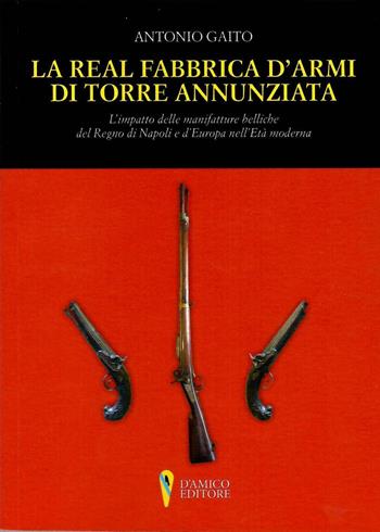 La Real Fabbrica d'armi di Torre Annunziata. L'impatto delle manifatture belliche nel Regno di Napoli e d'Europa nell'età moderna - Antonio Gaito - Libro D'Amico Editore 2020, Campania felix | Libraccio.it