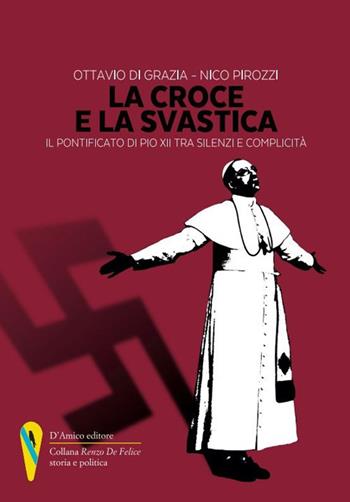 La croce e la svastica. Il pontificato di Pio XII tra silenzi e complicità - Ottavio Di Grazia, Nico Pirozzi - Libro D'Amico Editore 2022, «Renzo De Felice» storia e politica | Libraccio.it