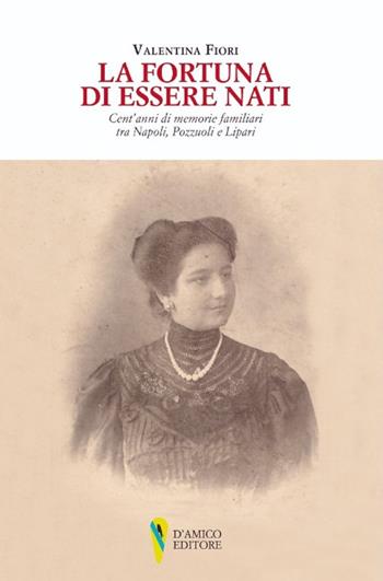 La fortuna di essere nati. Cent'anni di memorie familiari tra Napoli, Pozzuoli e Lipari - Valentina Fiori - Libro D'Amico Editore 2022 | Libraccio.it
