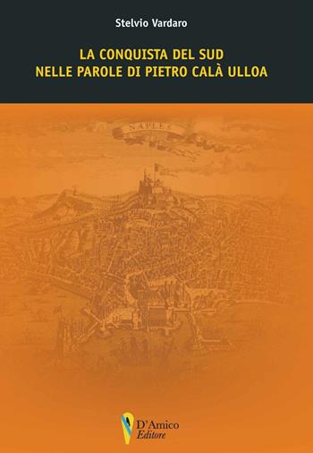 La conquista del Sud nelle parole di Pietro Calà Ulloa - Stelvio Vardaro - Libro D'Amico Editore 2018 | Libraccio.it