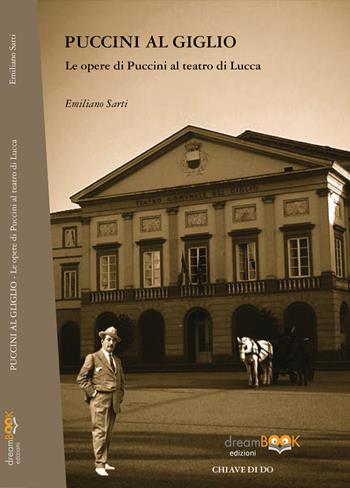 Puccini al Giglio. Le opere di Puccini al teatro di Lucca - Emiliano Sarti - Libro dreamBOOK edizioni 2018 | Libraccio.it