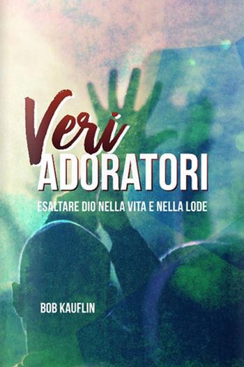 Veri adoratori. Esaltare Dio nella vita e nella lode - Bob Kauflin - Libro ADI Media 2016 | Libraccio.it