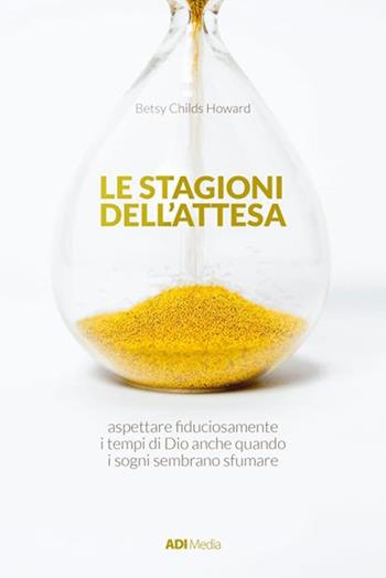 Le stagioni dell'attesa. Aspettare fiduciosamente i tempi di Dio anche quando i sogni sembrano sfumare - Betsy Childs Howard - Libro ADI Media 2017 | Libraccio.it