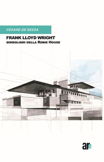 Frank Lloyd Wright. Simbolismi della Robie House. (Titolo Venduto Esclusivamente sul Sito Dell'editore) - Cesare De Sessa - Libro Architetti Roma Edizioni 2020 | Libraccio.it