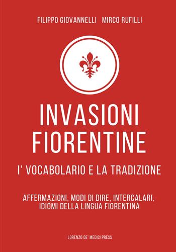 Invasioni fiorentine. I' vocabolario e la tradizione. Affermazioni, modi di dire, intercalari, idiomi della lingua fiorentina - Filippo Giovannelli, Mirco Rufilli - Libro Lorenzo de Medici Press 2021 | Libraccio.it