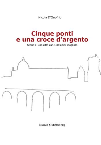 Cinque ponti e una croce d'argento. Storie di una città con 100 lapidi sbagliate - Nicola D'Onofrio - Libro Nuova Gutemberg 2019 | Libraccio.it