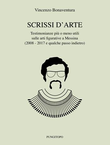 Scrissi d’arte. Testimonianze più o meno utili sulle arti figurative a Messina (2008-2017 e qualche passo indietro) - Vincenzo Bonaventura - Libro Pungitopo 2018, Memoria e interpretazione | Libraccio.it