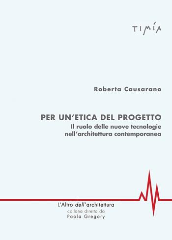 Per l'etica del progetto. Il ruolo delle nuove tecnologie nell'architettura contemporanea - Roberta Causarano - Libro Timía 2017 | Libraccio.it