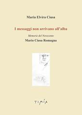 I messaggi non arrivano all'alba. Memorie del Novecento. Mario Ciusa Romagna