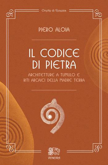 Il codice di pietra. Architetture a tumulo e riti arcaici della madre terra - Piero Aloia - Libro Venexia 2018, Civette di Venexia | Libraccio.it