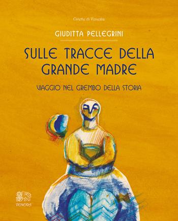Sulle tracce della Grande Madre. Viaggio nel grembo della storia - Giuditta Pellegrini - Libro Venexia 2018, Le civette di Venexia | Libraccio.it