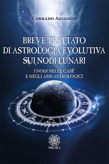 Breve trattato di astrologia evolutiva sui nodi lunari. I nodi nelle case e negli assi astrologici - Corrado Aguggini - Libro Psiche 2 2017 | Libraccio.it