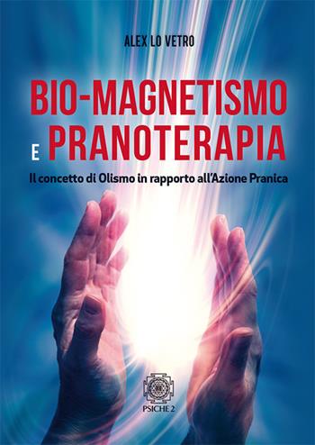 Bio-magnetismo e pranoterapia. Il concetto di Olismo in rapporto all'azione pranica - Alex Lo Vetro - Libro Psiche 2 2018 | Libraccio.it