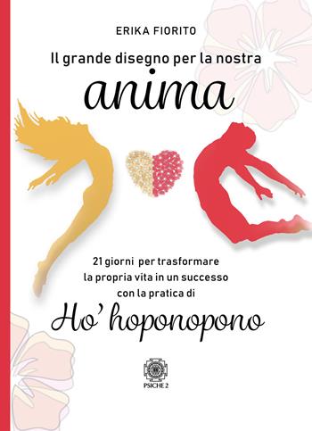 Il grande disegno per la nostra anima. 21 giorni per trasformare la propria vita in un successo con la pratica di ho’hoponopono - Erika Fiorito - Libro Psiche 2 2019 | Libraccio.it