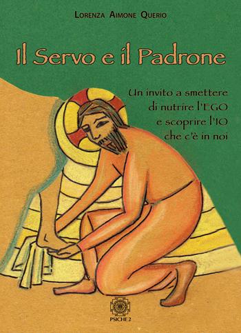 Il servo e il padrone. Un invito a smettere di nutrire l'Ego e scoprire l'Io che c'è in noi - Lorenza Aimone Querio - Libro Psiche 2 2019 | Libraccio.it