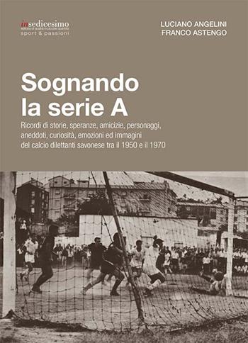 Sognando la serie A. Ricordi i storie, speranze, amicizie, personaggi, aneddoti, curiosità, emozioni ed immagini del calcio dilettanti savonese tra il 1950 e il 1970 - Luciano Angelini, Franco Astengo - Libro Insedicesimo 2017 | Libraccio.it