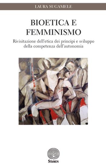 Bioetica e femminismo. Rivisitazione dell'etica dei principi e sviluppo della competenza dell'autonomia - Laura Sugamele - Libro Stamen 2016, Scienze umane | Libraccio.it