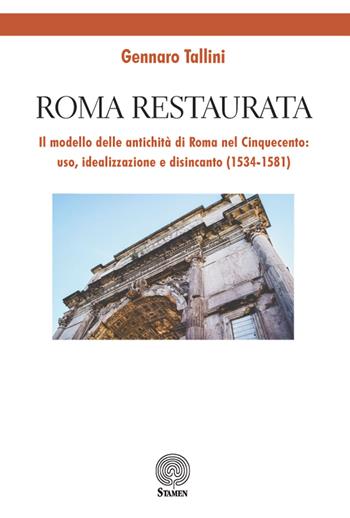 Roma restaurata. Il modello delle antichità di Roma nel Cinquecento: uso, idealizzazione e disincanto (1534-1581) - Gennaro Tallini - Libro Stamen 2018, Studi | Libraccio.it