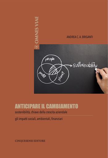 Anticipare il cambiamento. Sostenibilità, chiave della crescita aziendale. Gli impatti sociali, ambientali, finanziari - Andrea C. A. Briganti - Libro Cinquesensi 2021, Omnes viae | Libraccio.it