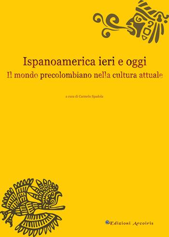 Ispanoamerica ieri e oggi. Il mondo precolombiano nella cultura attuale  - Libro Edizioni Arcoiris 2018, Mondo ispanico | Libraccio.it