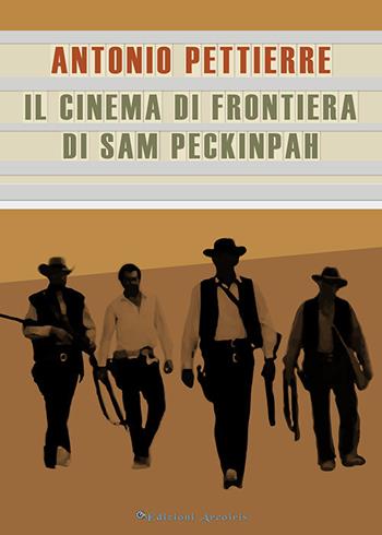 Il cinema di frontiera di Sam Peckinpah - Antonio Pettierre - Libro Edizioni Arcoiris 2019, Nastri d'argento | Libraccio.it