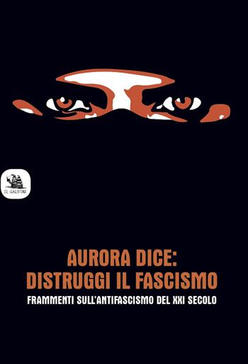Aurora dice: distruggi il fascismo. Frammenti sull’antifascismo del XXI secolo.  - Libro Edizioni il Galeone 2019 | Libraccio.it