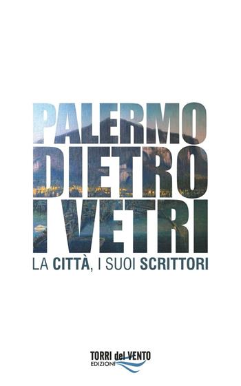 Palermo dietro i vetri. La città e i suoi scrittori  - Libro Torri del Vento Edizioni di Terra di Vento 2016, I capperi | Libraccio.it