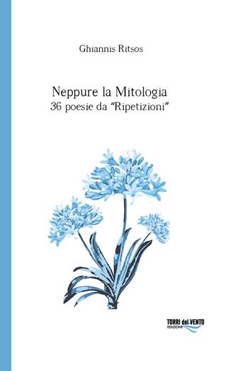 Neppure la mitologia. 36 poesie da Ripetizioni - Ghiannis Ritsos - Libro Torri del Vento Edizioni di Terra di Vento 2018, Agapanti | Libraccio.it