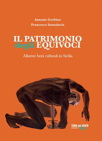 Il patrimonio degli equivoci. Allarme beni culturali in Sicilia - Antonio Gerbino, Francesco Santalucia - Libro Torri del Vento Edizioni di Terra di Vento 2018 | Libraccio.it