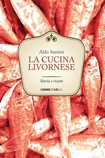 La cucina livornese. Storia e ricette - Aldo Santini - Libro Tarka 2016, Cucine del territorio | Libraccio.it