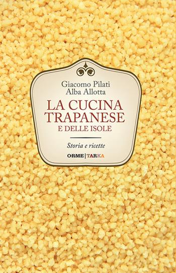 La cucina trapanese e delle isole. Storia e ricette - Giacomo Pilati, Alba Allotta - Libro Tarka 2016, Universolocale | Libraccio.it