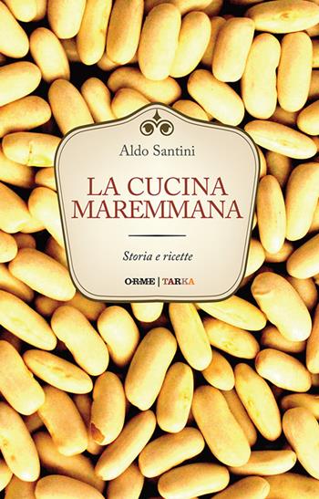 La cucina maremmana. Storia e ricette - Aldo Santini - Libro Tarka 2016, Cucine del territorio | Libraccio.it