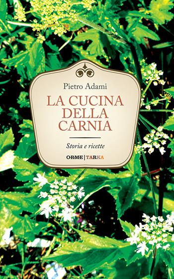 La cucina della Carnia. Storia e ricette - Pietro Adami - Libro Tarka 2016, Cucine del territorio | Libraccio.it