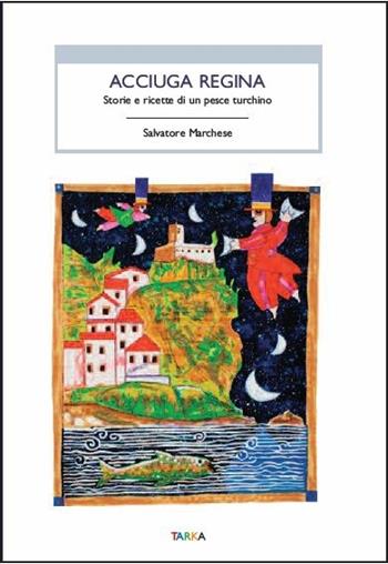 Acciuga regina. Storie e ricette di un pesce turchino - Salvatore Marchese - Libro Tarka 2018, Cibo e cucina | Libraccio.it