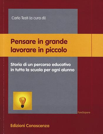 Pensare in grande lavorare in piccolo. Storia di un percorso educativo in tutta la scuola per ogni alunno  - Libro Edizioni Conoscenza 2018, FareSapere | Libraccio.it