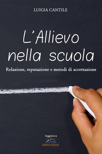 L' allievo nella scuola. Relazione, reputazione e metodi di accettazione - Luigia Cantile - Libro Albatros (Scafati) 2017 | Libraccio.it