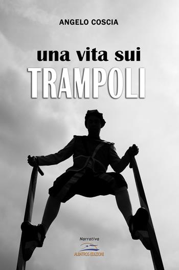 Una vita sui trampoli - Angelo Coscia - Libro Albatros (Scafati) 2018 | Libraccio.it