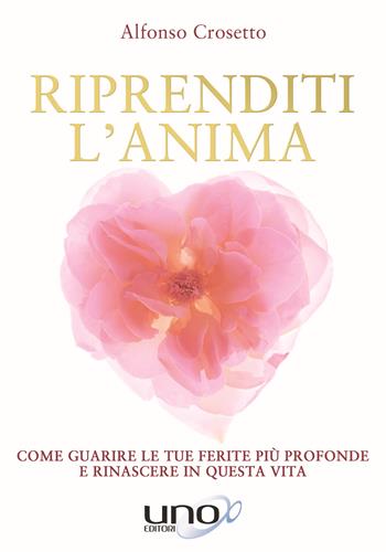 Riprenditi l'anima. Come guarire le tue ferite più profonde e rinascere in questa vita - Alfonso Crosetto - Libro Uno Editori 2017 | Libraccio.it