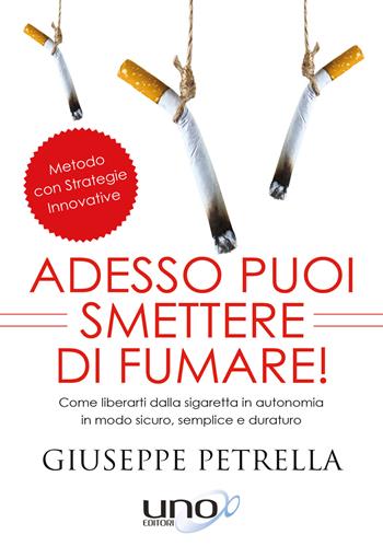 Adesso puoi smettere di fumare! Come liberarti della sigaretta in piena autonomia in modo sicuro, semplice e duraturo - Giuseppe Petrella - Libro Uno Editori 2017 | Libraccio.it
