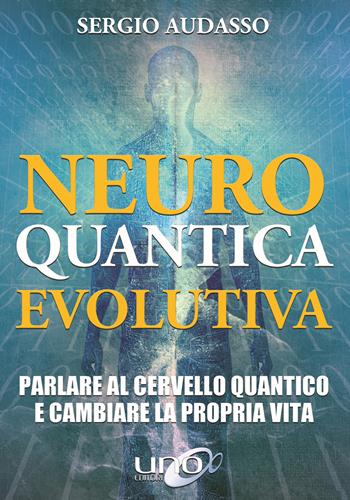 Neuro quantica evolutiva. Parlare al cervello quantico e cambiare la propria vita - Sergio Audasso - Libro Uno Editori 2018 | Libraccio.it