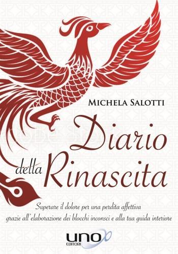 Diario della rinascita. Superare il dolore per la perdita affettiva grazie all'elaborazione dei blocchi inconsci e alla tua guida interiore - Michela Salotti - Libro Uno Editori 2018 | Libraccio.it