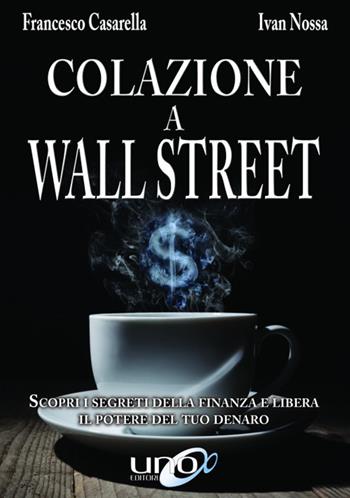 Colazione a Wall Street. Scopri i segreti della finanza e libera. Il potere del tuo denaro - Francesco Casarella, Ivan Nossa - Libro Uno Editori 2018 | Libraccio.it