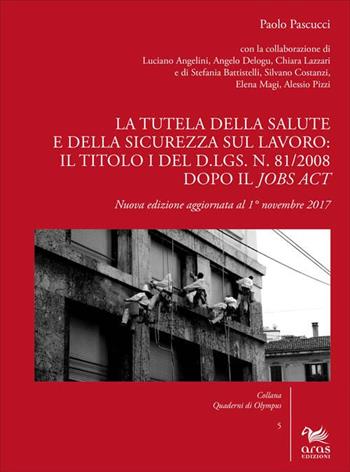 La tutela della salute e della sicurezza sul lavoro: il Titolo I del d.lgs. n. 81/2008 dopo il Jobs Act. Nuova ediz. - Paolo Pascucci - Libro Aras Edizioni 2017, Quaderni di Olympus | Libraccio.it