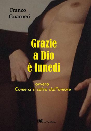 Grazie a Dio è lunedi ovvero come ci si salva dall'amore - Franco Guarneri - Libro GWMAX 2017 | Libraccio.it