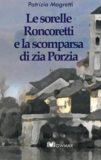 Le sorelle Roncoretti e la scomparsa di zia Porzia - Patrizia Magretti - Libro GWMAX 2020 | Libraccio.it