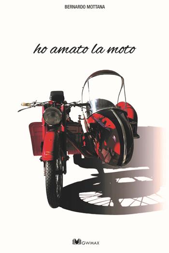 Ho amato la moto - Bernardo Mottana - Libro GWMAX 2021 | Libraccio.it