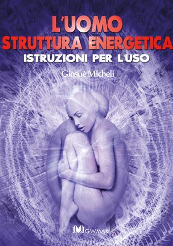 L' uomo struttura energetica. Istruzioni per l'uso - Giosuè Micheli - Libro GWMAX 2022 | Libraccio.it
